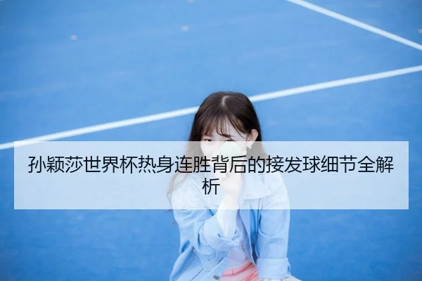 孙颖莎世界杯热身连胜背后的接发球细节全解析